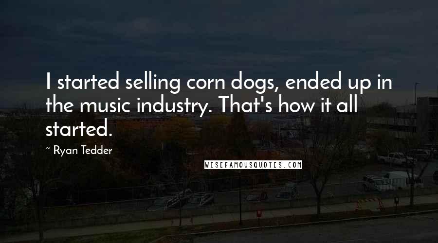 Ryan Tedder Quotes: I started selling corn dogs, ended up in the music industry. That's how it all started.