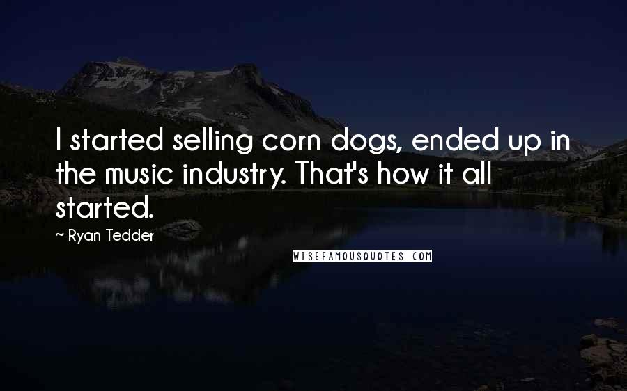 Ryan Tedder Quotes: I started selling corn dogs, ended up in the music industry. That's how it all started.