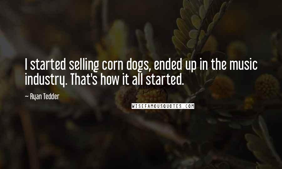 Ryan Tedder Quotes: I started selling corn dogs, ended up in the music industry. That's how it all started.