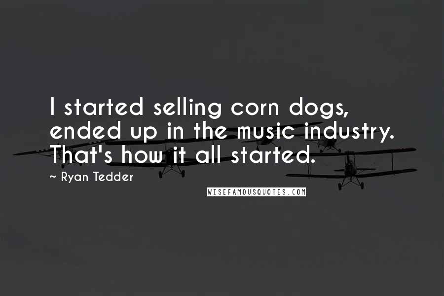 Ryan Tedder Quotes: I started selling corn dogs, ended up in the music industry. That's how it all started.