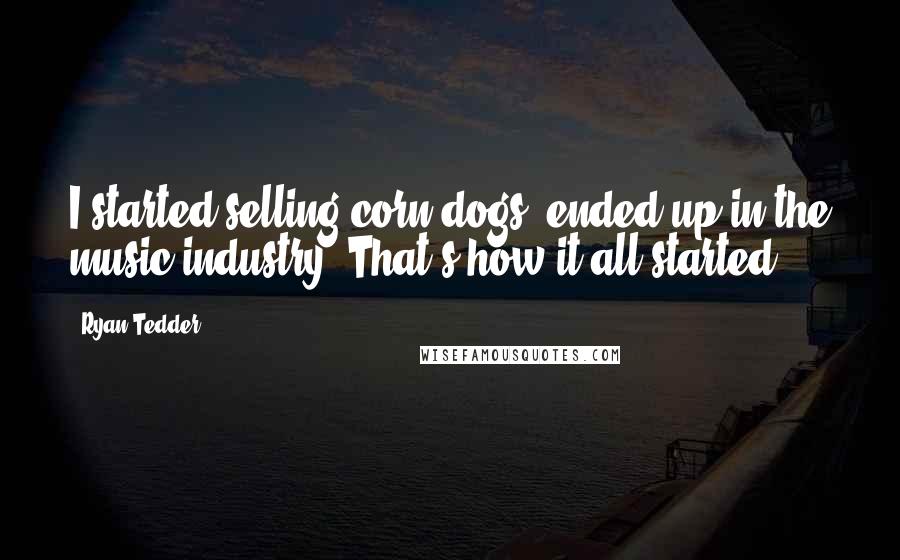 Ryan Tedder Quotes: I started selling corn dogs, ended up in the music industry. That's how it all started.