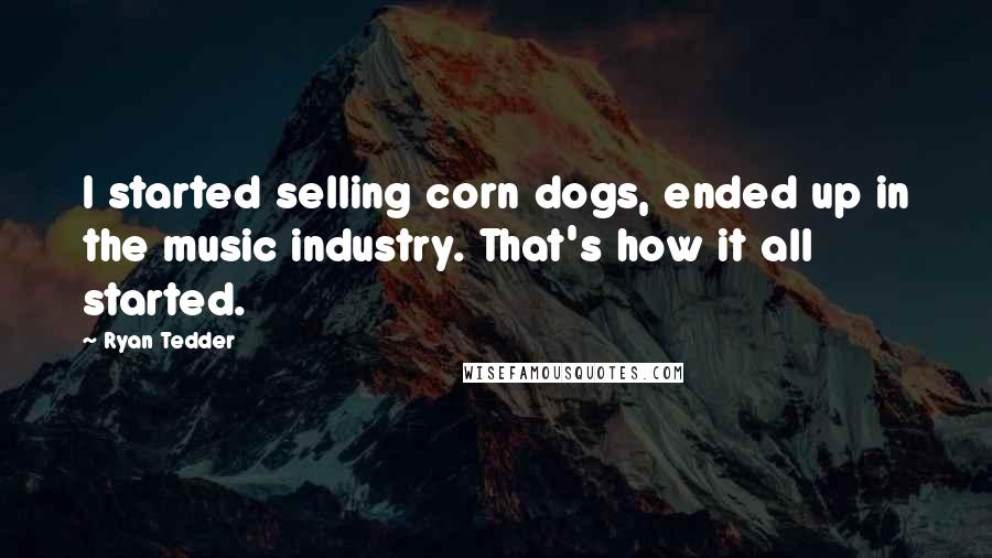 Ryan Tedder Quotes: I started selling corn dogs, ended up in the music industry. That's how it all started.