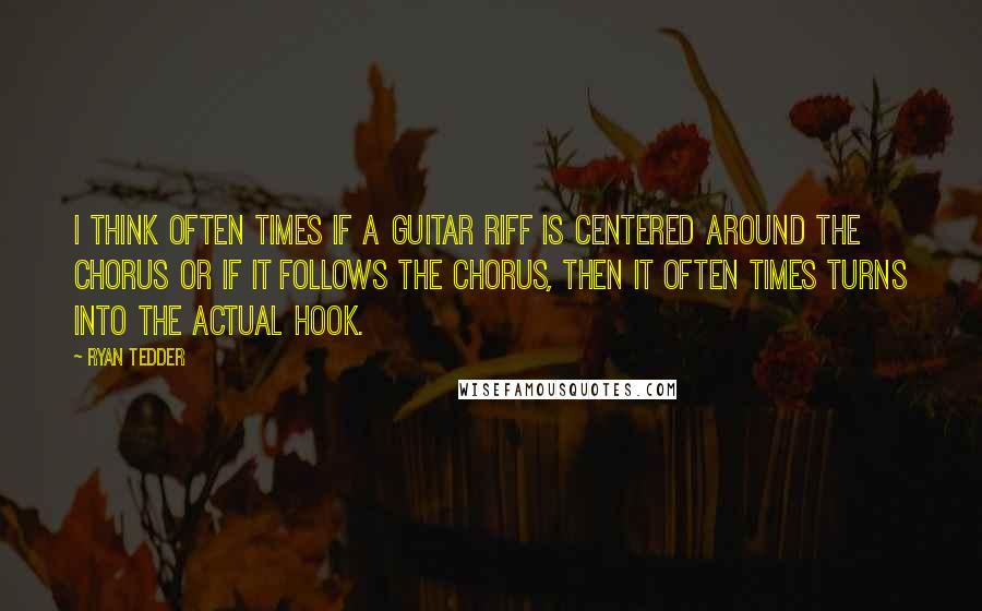 Ryan Tedder Quotes: I think often times if a guitar riff is centered around the chorus or if it follows the chorus, then it often times turns into the actual hook.