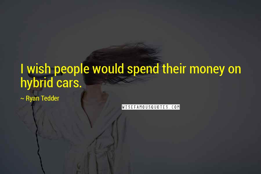 Ryan Tedder Quotes: I wish people would spend their money on hybrid cars.