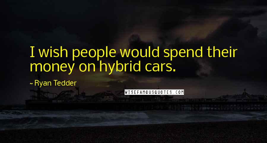 Ryan Tedder Quotes: I wish people would spend their money on hybrid cars.