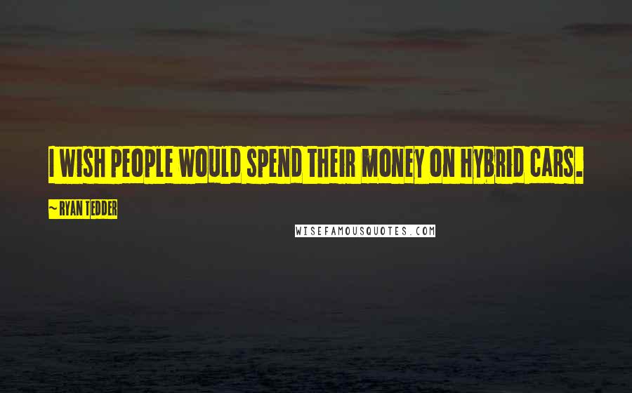 Ryan Tedder Quotes: I wish people would spend their money on hybrid cars.