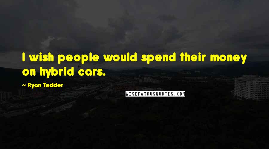 Ryan Tedder Quotes: I wish people would spend their money on hybrid cars.