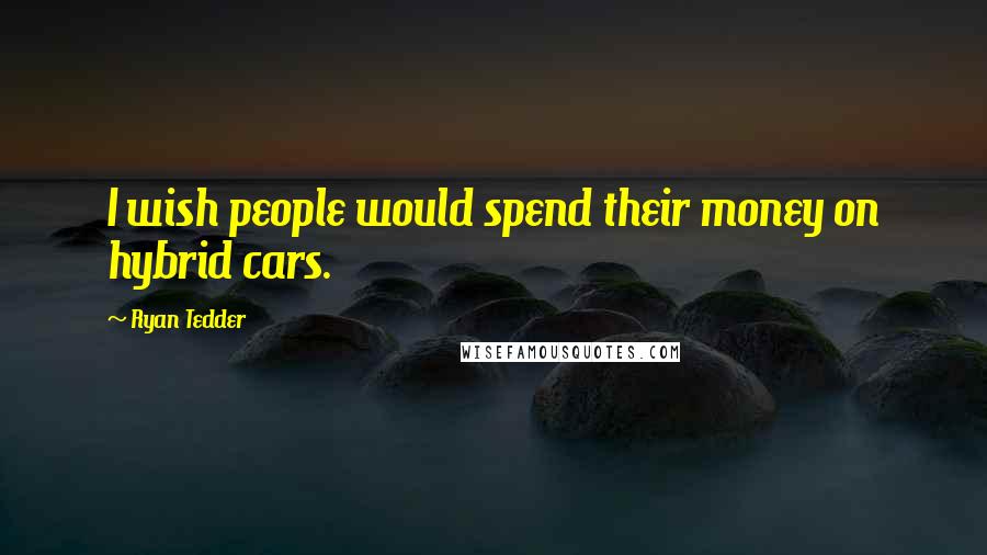 Ryan Tedder Quotes: I wish people would spend their money on hybrid cars.