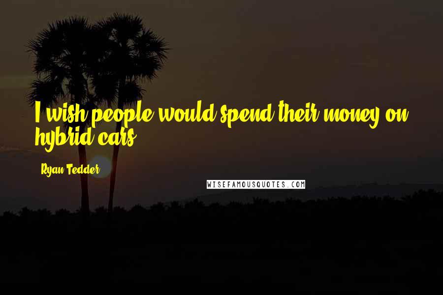 Ryan Tedder Quotes: I wish people would spend their money on hybrid cars.