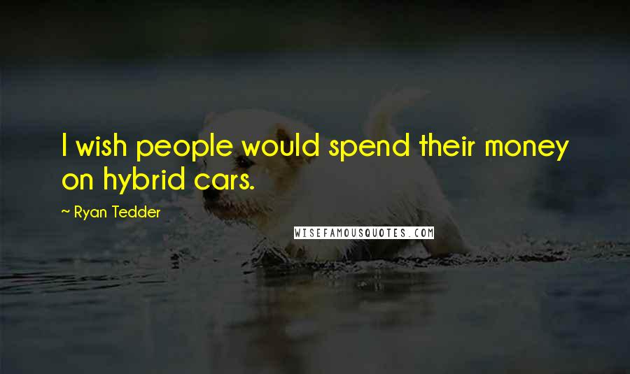 Ryan Tedder Quotes: I wish people would spend their money on hybrid cars.