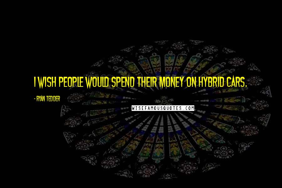 Ryan Tedder Quotes: I wish people would spend their money on hybrid cars.