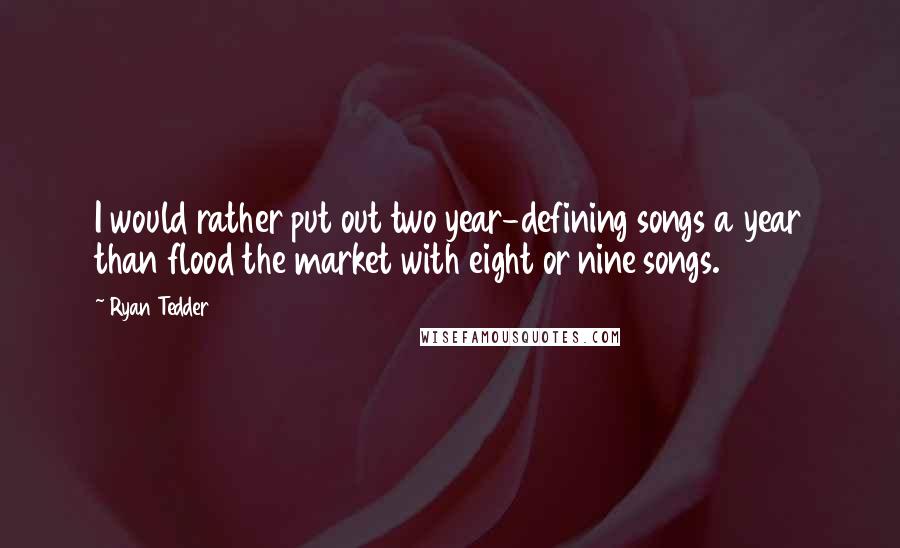 Ryan Tedder Quotes: I would rather put out two year-defining songs a year than flood the market with eight or nine songs.