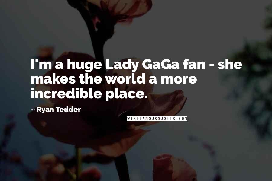 Ryan Tedder Quotes: I'm a huge Lady GaGa fan - she makes the world a more incredible place.