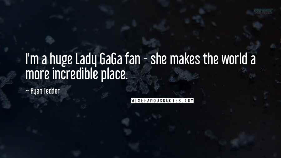 Ryan Tedder Quotes: I'm a huge Lady GaGa fan - she makes the world a more incredible place.