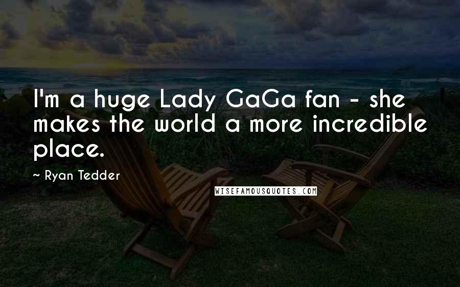 Ryan Tedder Quotes: I'm a huge Lady GaGa fan - she makes the world a more incredible place.