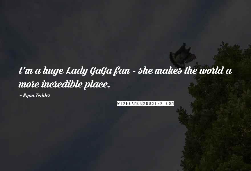 Ryan Tedder Quotes: I'm a huge Lady GaGa fan - she makes the world a more incredible place.