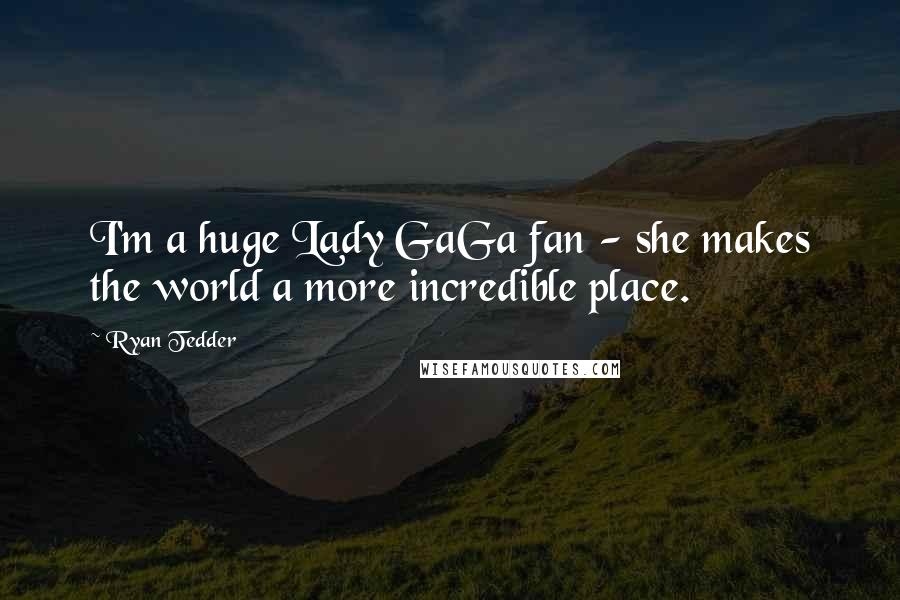 Ryan Tedder Quotes: I'm a huge Lady GaGa fan - she makes the world a more incredible place.