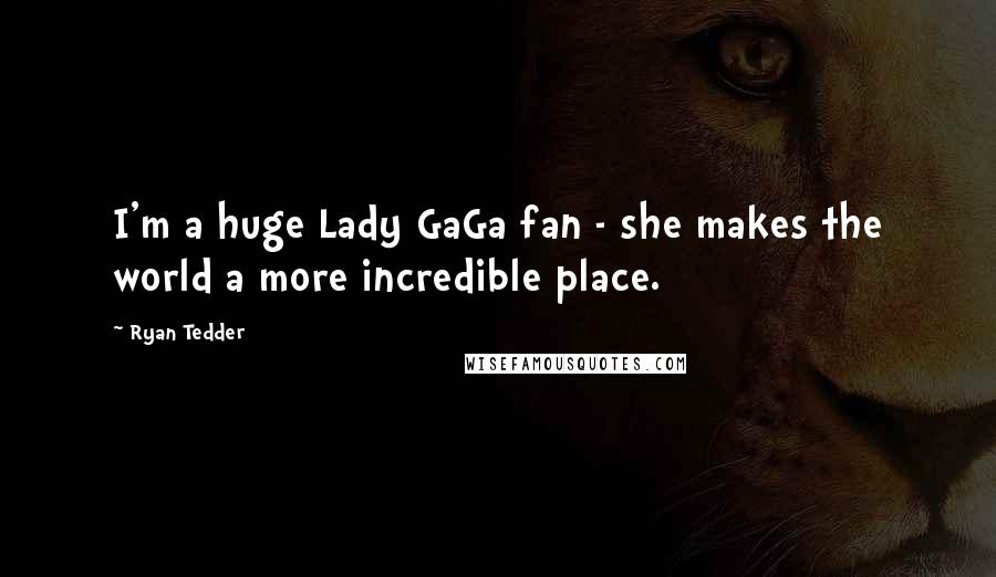 Ryan Tedder Quotes: I'm a huge Lady GaGa fan - she makes the world a more incredible place.