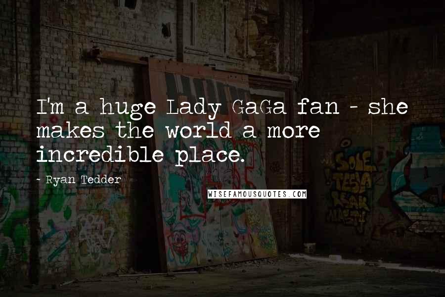 Ryan Tedder Quotes: I'm a huge Lady GaGa fan - she makes the world a more incredible place.