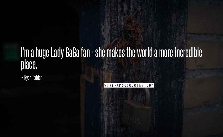 Ryan Tedder Quotes: I'm a huge Lady GaGa fan - she makes the world a more incredible place.