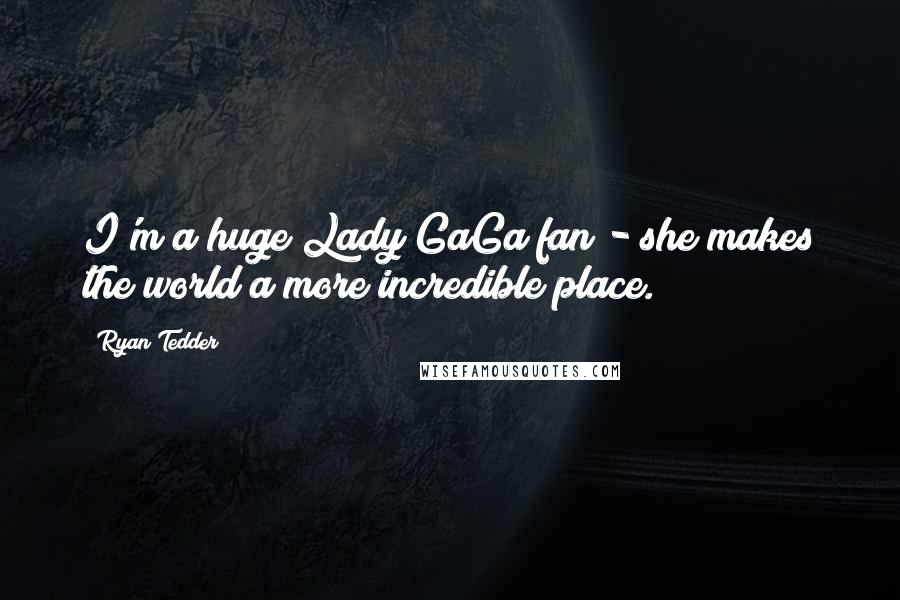 Ryan Tedder Quotes: I'm a huge Lady GaGa fan - she makes the world a more incredible place.