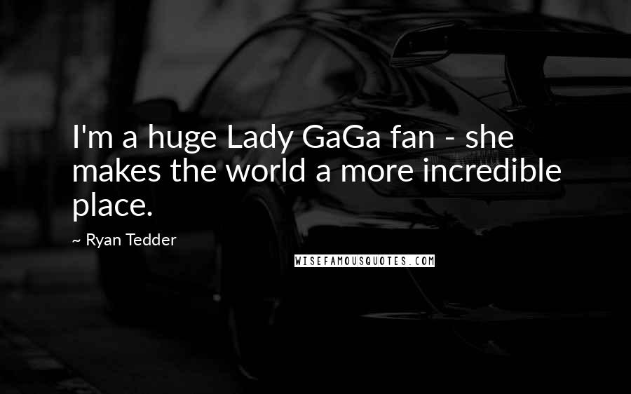 Ryan Tedder Quotes: I'm a huge Lady GaGa fan - she makes the world a more incredible place.