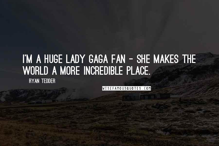 Ryan Tedder Quotes: I'm a huge Lady GaGa fan - she makes the world a more incredible place.