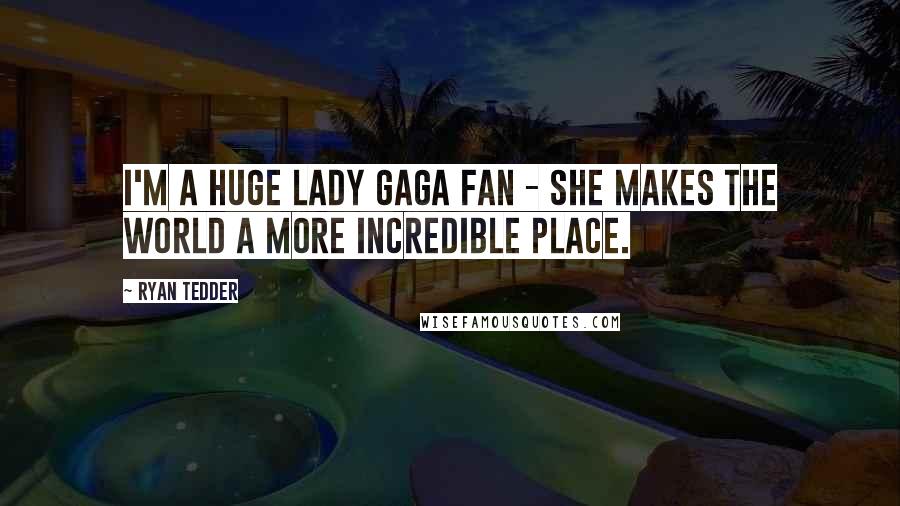 Ryan Tedder Quotes: I'm a huge Lady GaGa fan - she makes the world a more incredible place.