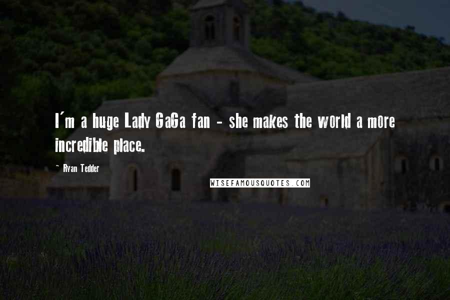Ryan Tedder Quotes: I'm a huge Lady GaGa fan - she makes the world a more incredible place.