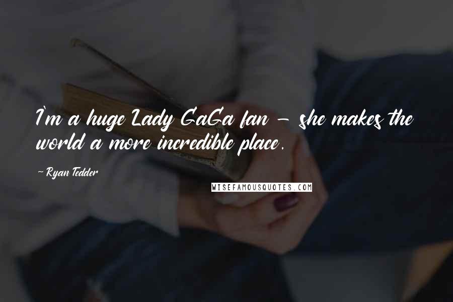 Ryan Tedder Quotes: I'm a huge Lady GaGa fan - she makes the world a more incredible place.