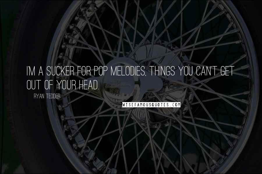 Ryan Tedder Quotes: I'm a sucker for pop melodies, things you can't get out of your head.