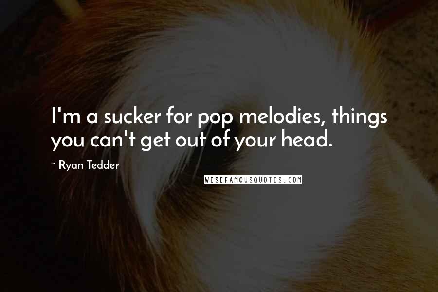 Ryan Tedder Quotes: I'm a sucker for pop melodies, things you can't get out of your head.