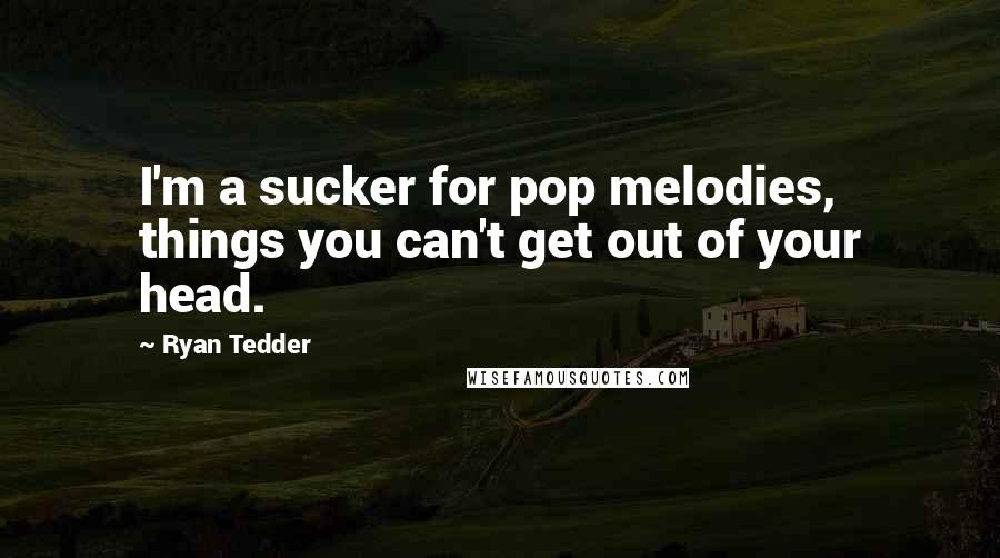 Ryan Tedder Quotes: I'm a sucker for pop melodies, things you can't get out of your head.