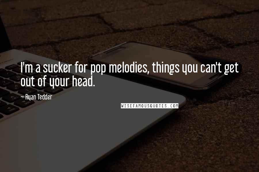 Ryan Tedder Quotes: I'm a sucker for pop melodies, things you can't get out of your head.