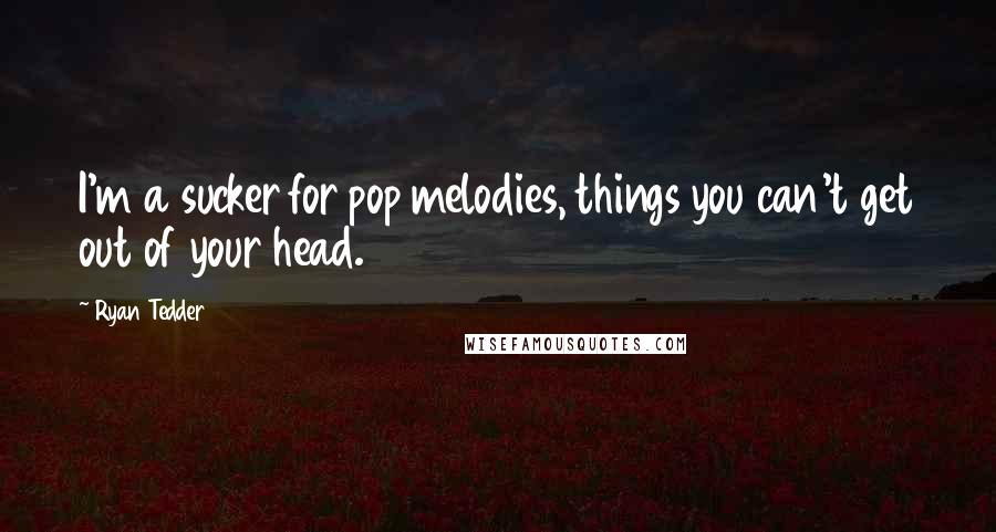 Ryan Tedder Quotes: I'm a sucker for pop melodies, things you can't get out of your head.