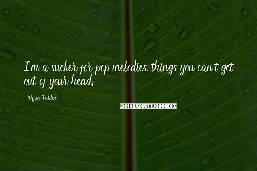 Ryan Tedder Quotes: I'm a sucker for pop melodies, things you can't get out of your head.