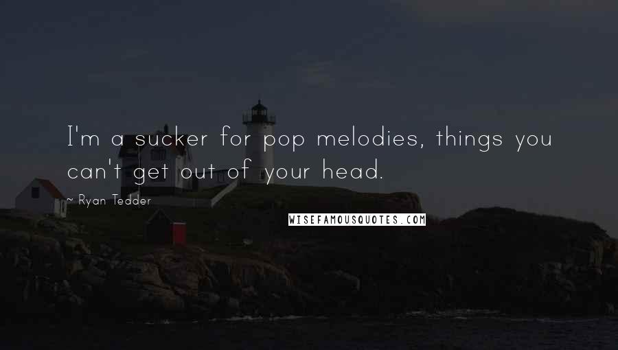 Ryan Tedder Quotes: I'm a sucker for pop melodies, things you can't get out of your head.