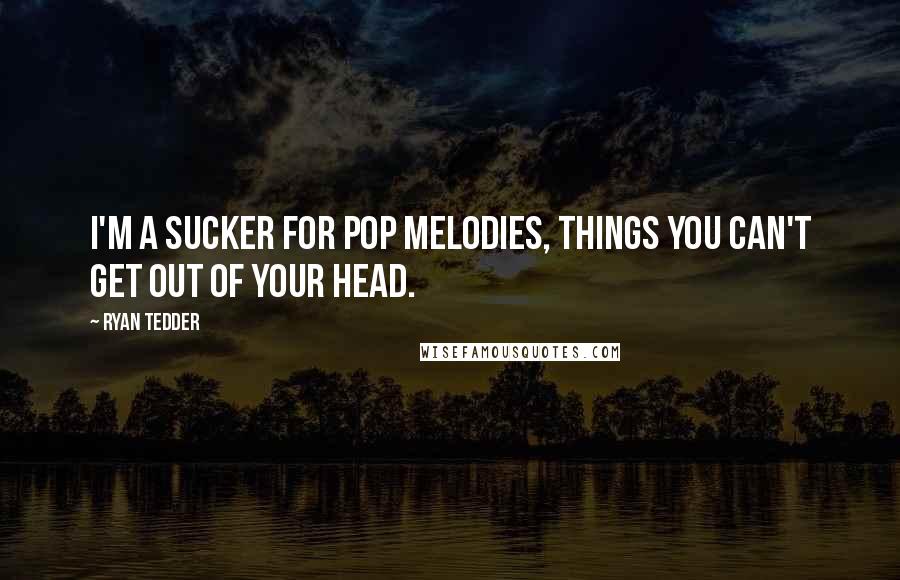 Ryan Tedder Quotes: I'm a sucker for pop melodies, things you can't get out of your head.