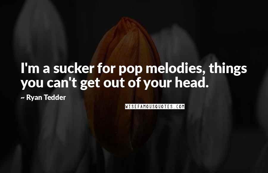 Ryan Tedder Quotes: I'm a sucker for pop melodies, things you can't get out of your head.
