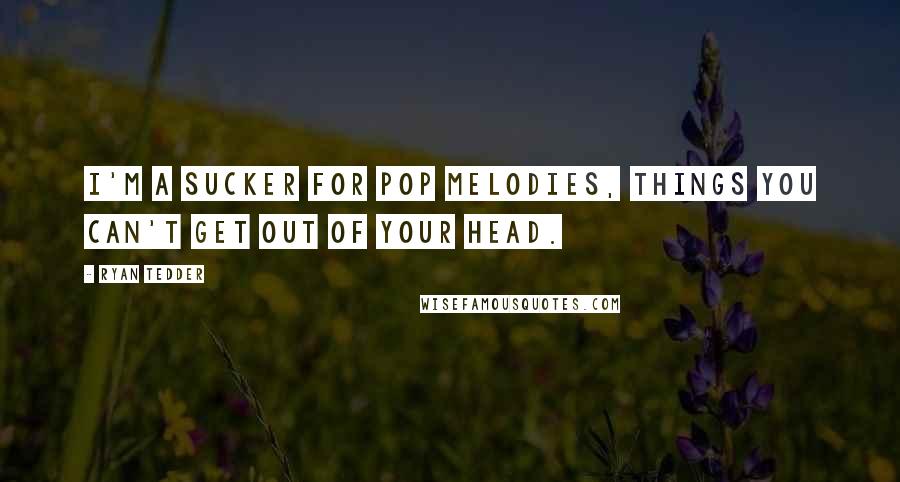 Ryan Tedder Quotes: I'm a sucker for pop melodies, things you can't get out of your head.