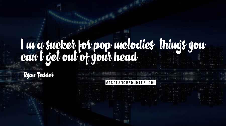Ryan Tedder Quotes: I'm a sucker for pop melodies, things you can't get out of your head.