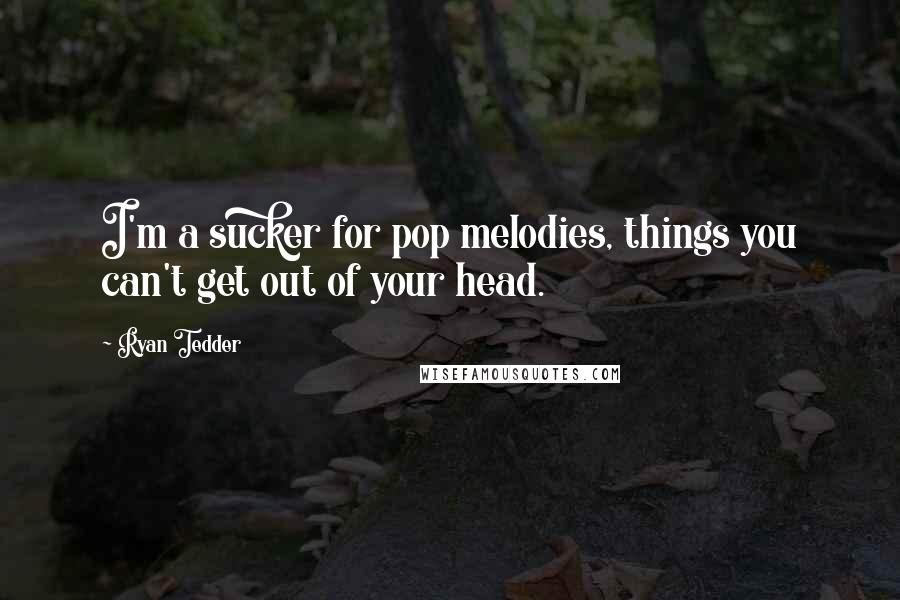Ryan Tedder Quotes: I'm a sucker for pop melodies, things you can't get out of your head.