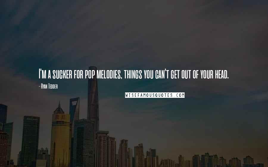 Ryan Tedder Quotes: I'm a sucker for pop melodies, things you can't get out of your head.