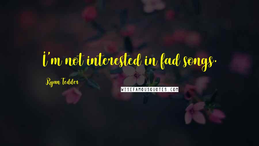 Ryan Tedder Quotes: I'm not interested in fad songs.