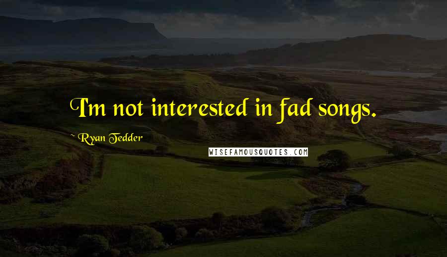 Ryan Tedder Quotes: I'm not interested in fad songs.