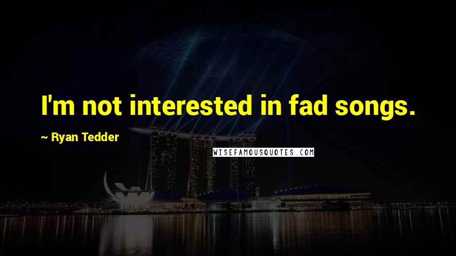 Ryan Tedder Quotes: I'm not interested in fad songs.