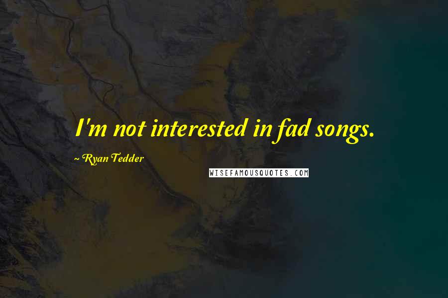 Ryan Tedder Quotes: I'm not interested in fad songs.