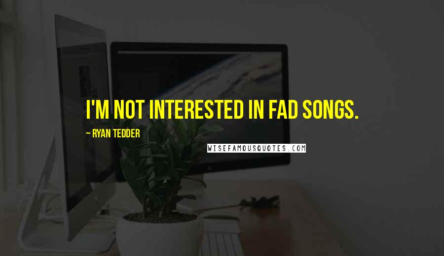 Ryan Tedder Quotes: I'm not interested in fad songs.