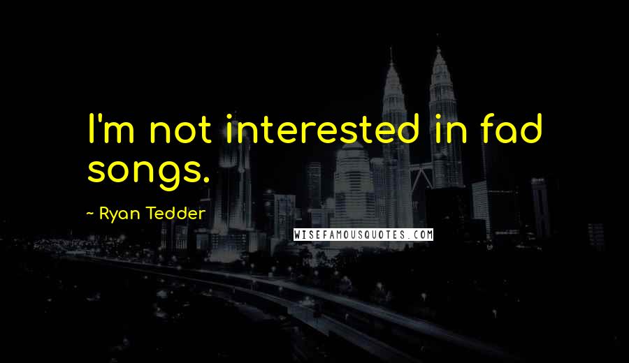 Ryan Tedder Quotes: I'm not interested in fad songs.
