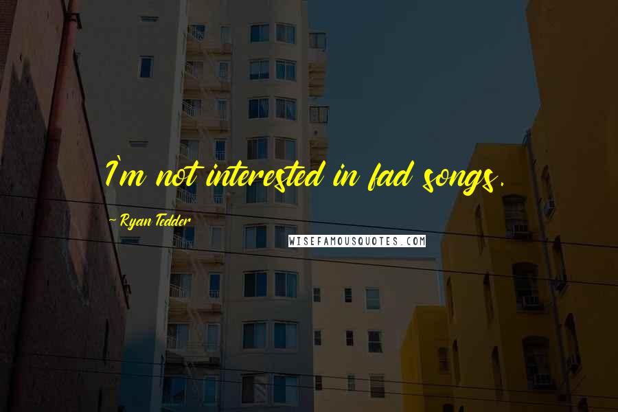 Ryan Tedder Quotes: I'm not interested in fad songs.